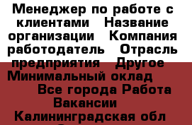 Менеджер по работе с клиентами › Название организации ­ Компания-работодатель › Отрасль предприятия ­ Другое › Минимальный оклад ­ 15 000 - Все города Работа » Вакансии   . Калининградская обл.,Советск г.